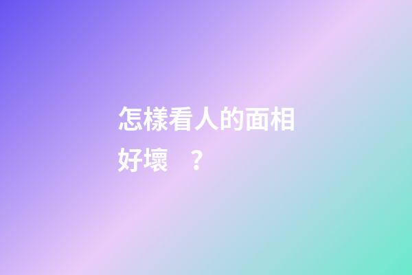 怎樣看人的面相好壞？